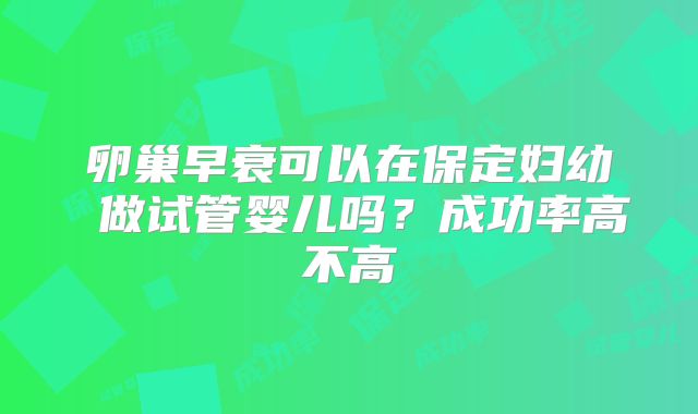 卵巢早衰可以在保定妇幼 做试管婴儿吗？成功率高不高