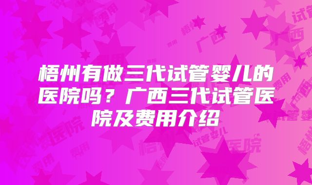 梧州有做三代试管婴儿的医院吗？广西三代试管医院及费用介绍
