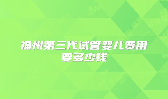 福州第三代试管婴儿费用要多少钱