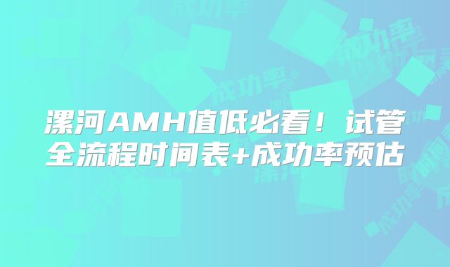 漯河AMH值低必看！试管全流程时间表+成功率预估