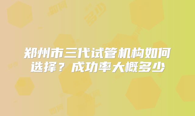 郑州市三代试管机构如何选择？成功率大概多少