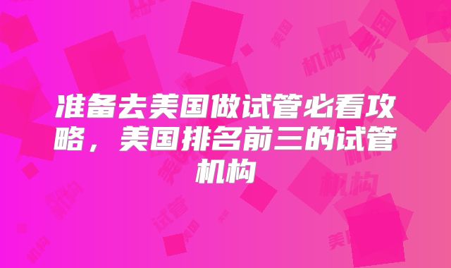准备去美国做试管必看攻略，美国排名前三的试管机构