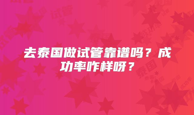 去泰国做试管靠谱吗？成功率咋样呀？