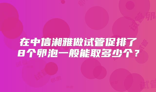 在中信湘雅做试管促排了8个卵泡一般能取多少个?