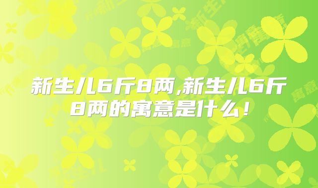 新生儿6斤8两,新生儿6斤8两的寓意是什么！