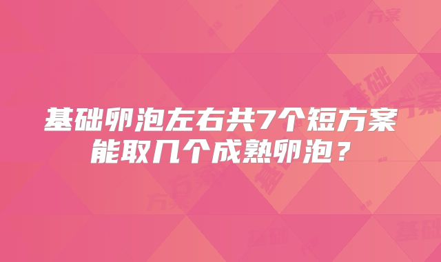 基础卵泡左右共7个短方案能取几个成熟卵泡？
