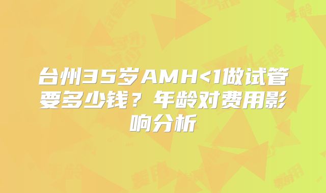 台州35岁AMH<1做试管要多少钱？年龄对费用影响分析