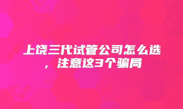 上饶三代试管公司怎么选，注意这3个骗局