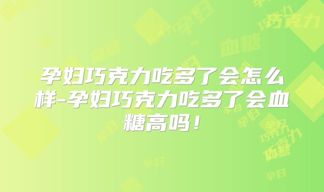 孕妇巧克力吃多了会怎么样-孕妇巧克力吃多了会血糖高吗！