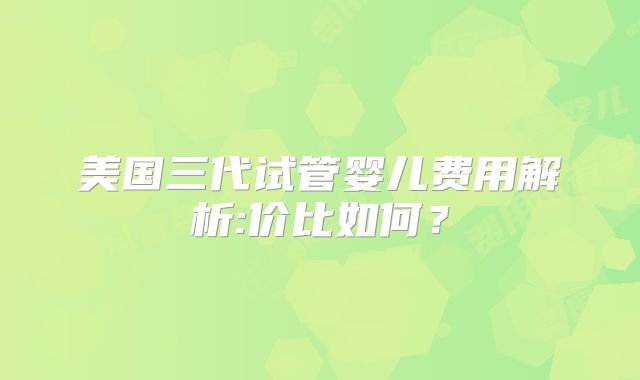 美国三代试管婴儿费用解析:价比如何?