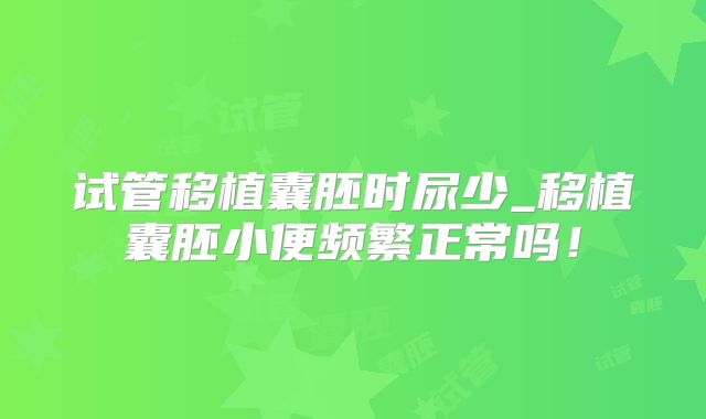 试管移植囊胚时尿少_移植囊胚小便频繁正常吗！