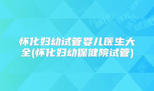 怀化妇幼试管婴儿医生大全(怀化妇幼保健院试管)