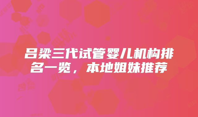 吕梁三代试管婴儿机构排名一览，本地姐妹推荐