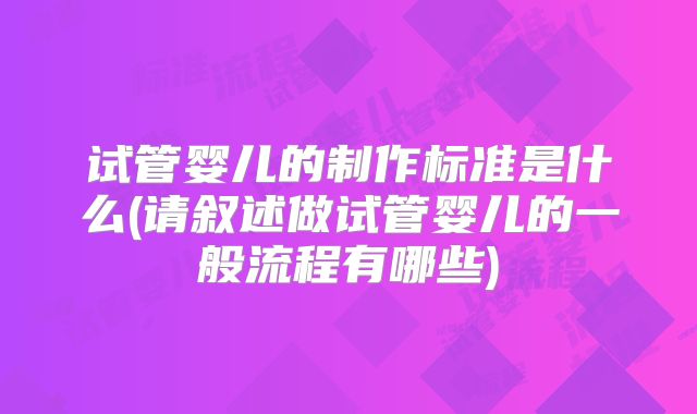 试管婴儿的制作标准是什么(请叙述做试管婴儿的一般流程有哪些)