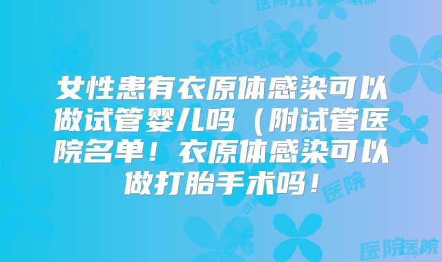 女性患有衣原体感染可以做试管婴儿吗(附试管医院名单!衣原体感染可以做打胎手术吗!