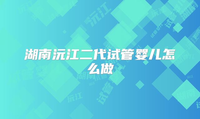 湖南沅江二代试管婴儿怎么做