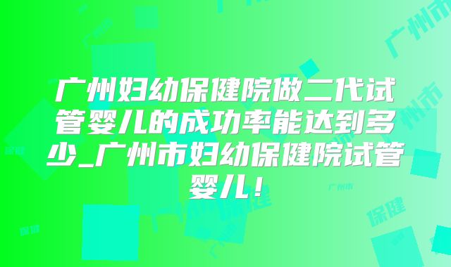 广州妇幼保健院做二代试管婴儿的成功率能达到多少_广州市妇幼保健院试管婴儿！