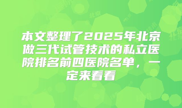 本文整理了2025年北京做三代试管技术的私立医院排名前四医院名单，一定来看看