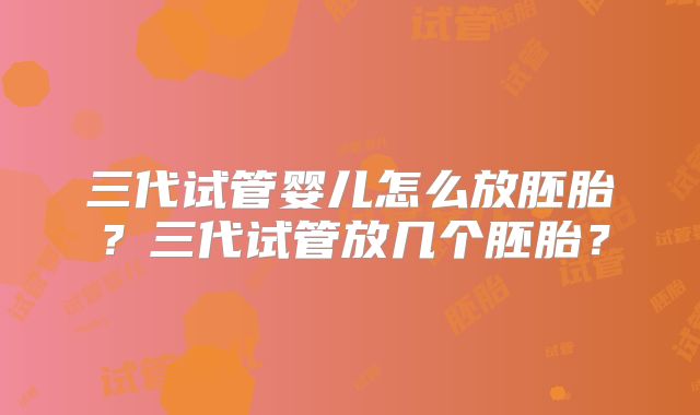 三代试管婴儿怎么放胚胎?三代试管放几个胚胎?