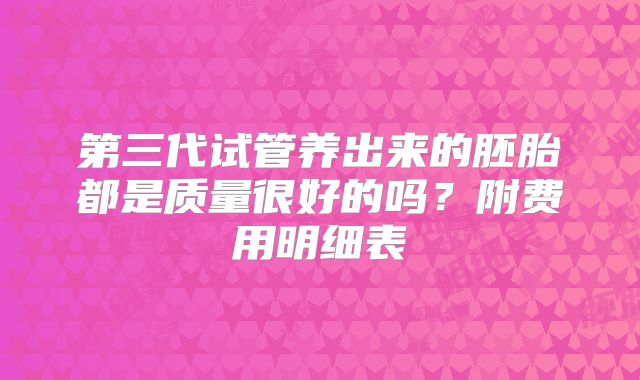 第三代试管养出来的胚胎都是质量很好的吗？附费用明细表