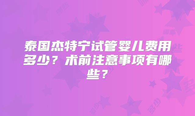 泰国杰特宁试管婴儿费用多少？术前注意事项有哪些？
