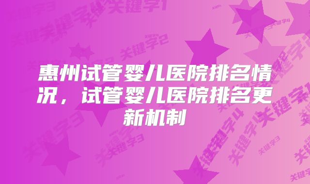 惠州试管婴儿医院排名情况,试管婴儿医院排名更新机制