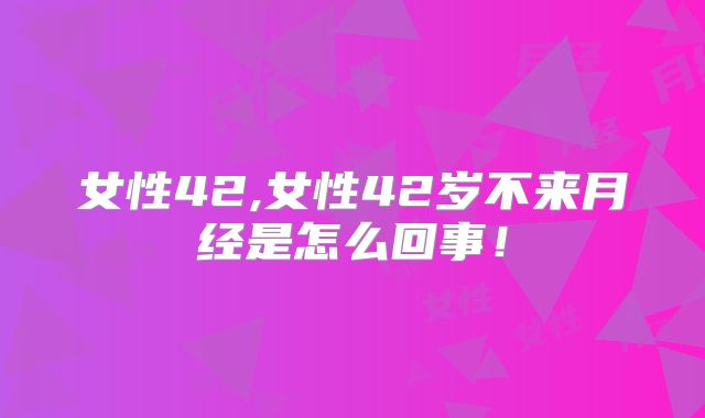 女性42,女性42岁不来月经是怎么回事！
