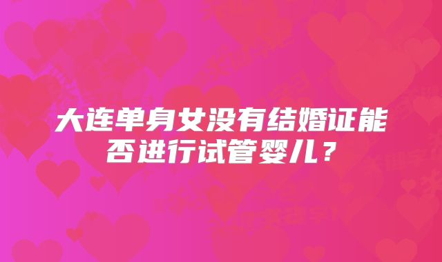大连单身女没有结婚证能否进行试管婴儿？