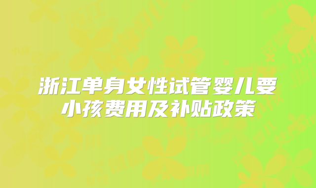 浙江单身女性试管婴儿要小孩费用及补贴政策