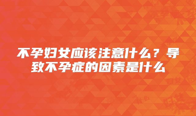 不孕妇女应该注意什么？导致不孕症的因素是什么