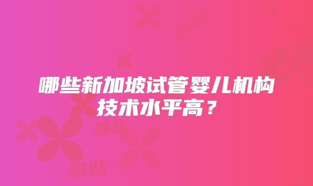 哪些新加坡试管婴儿机构技术水平高？