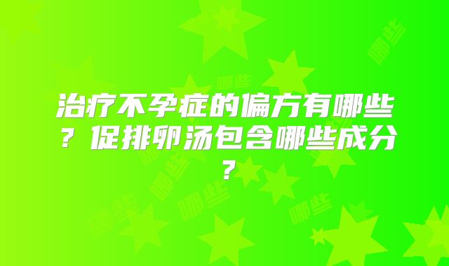 治疗不孕症的偏方有哪些？促排卵汤包含哪些成分？