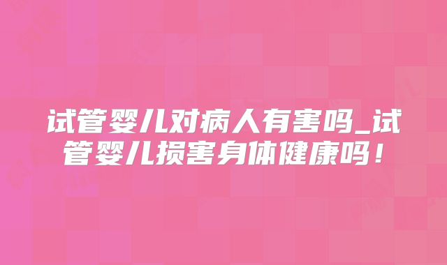 试管婴儿对病人有害吗_试管婴儿损害身体健康吗！