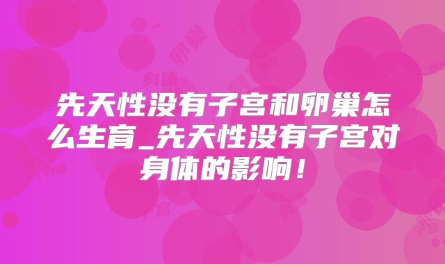 先天性没有子宫和卵巢怎么生育_先天性没有子宫对身体的影响!