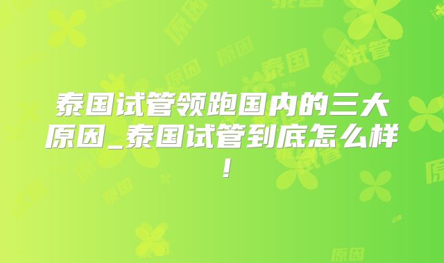 泰国试管领跑国内的三大原因_泰国试管到底怎么样！