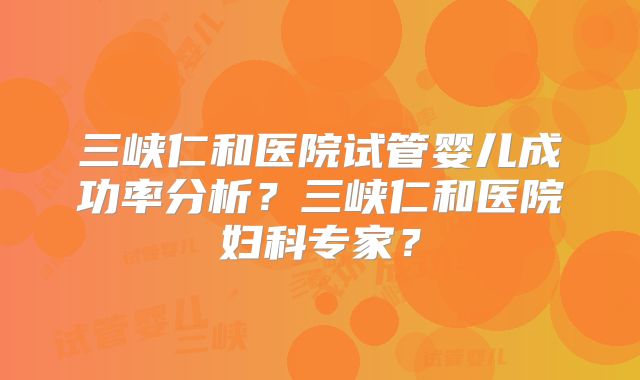 三峡仁和医院试管婴儿成功率分析？三峡仁和医院妇科专家？