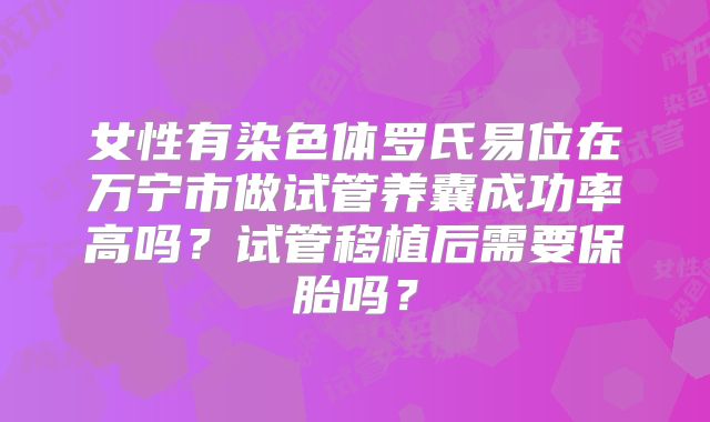 女性有染色体罗氏易位在万宁市做试管养囊成功率高吗？试管移植后需要保胎吗？