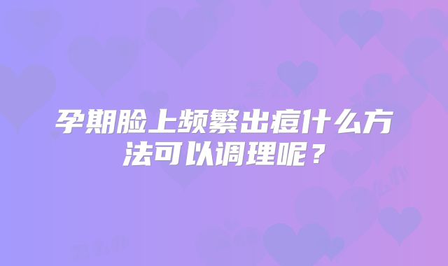 孕期脸上频繁出痘什么方法可以调理呢?
