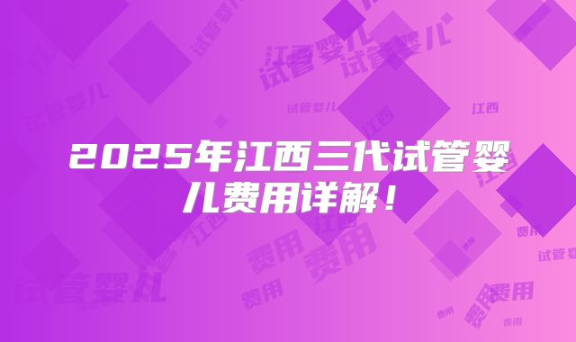 2025年江西三代试管婴儿费用详解！