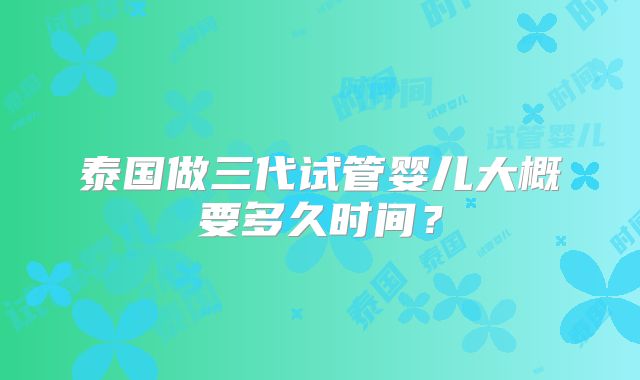 泰国做三代试管婴儿大概要多久时间?