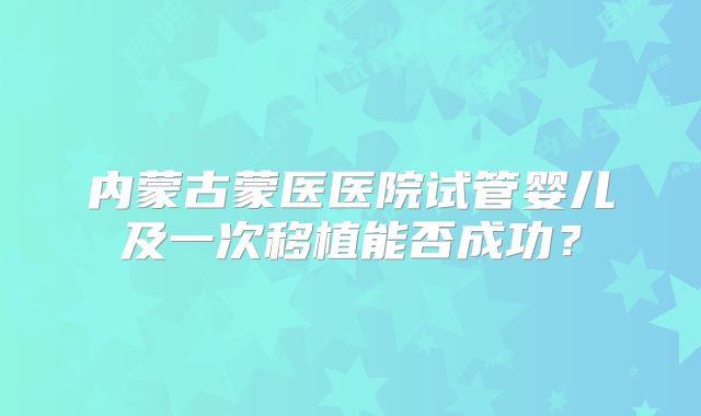 内蒙古蒙医医院试管婴儿及一次移植能否成功?