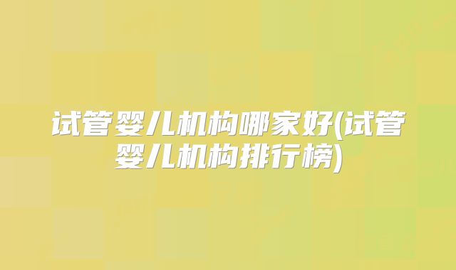 试管婴儿机构哪家好(试管婴儿机构排行榜)