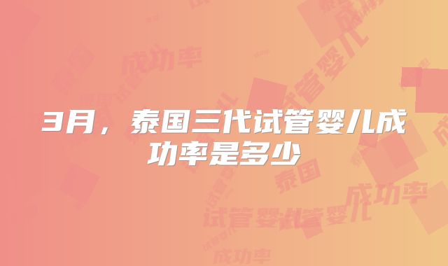3月,泰国三代试管婴儿成功率是多少