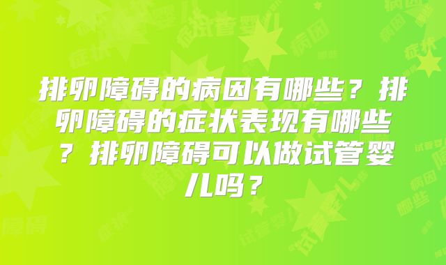 排卵障碍的病因有哪些？排卵障碍的症状表现有哪些？排卵障碍可以做试管婴儿吗？