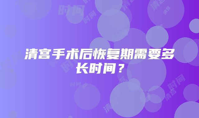 清宫手术后恢复期需要多长时间？