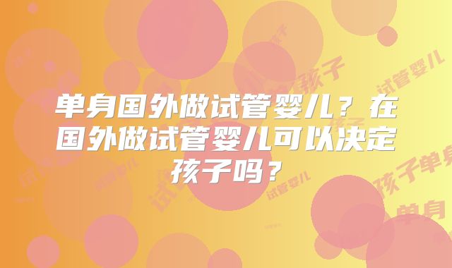单身国外做试管婴儿？在国外做试管婴儿可以决定孩子吗？