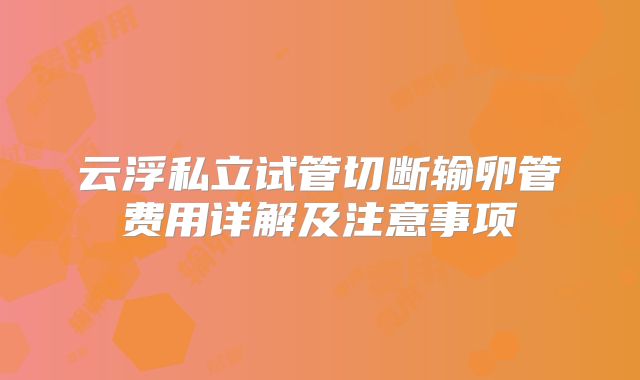 云浮私立试管切断输卵管费用详解及注意事项