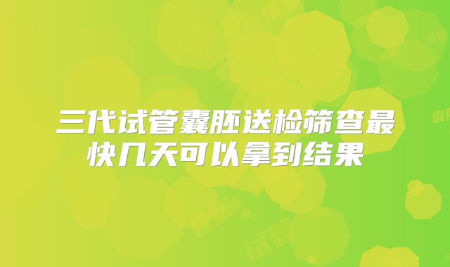 三代试管囊胚送检筛查最快几天可以拿到结果