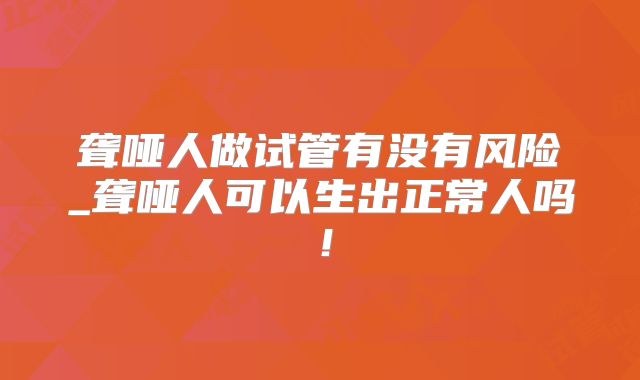 聋哑人做试管有没有风险_聋哑人可以生出正常人吗！