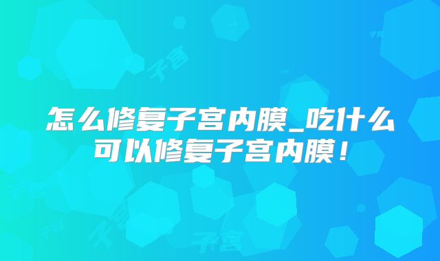 怎么修复子宫内膜_吃什么可以修复子宫内膜！